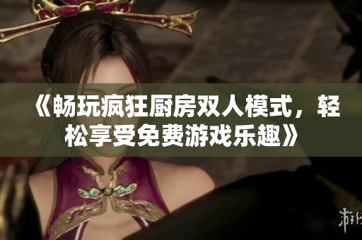 《畅玩疯狂厨房双人模式，轻松享受免费游戏乐趣》