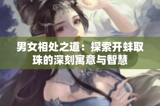 男女相处之道：探索开蚌取珠的深刻寓意与智慧