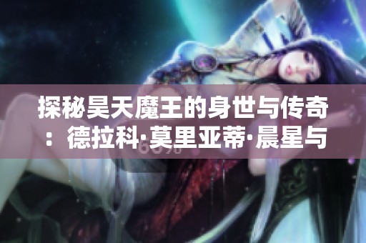 探秘昊天魔王的身世与传奇：德拉科·莫里亚蒂·晨星与林昊的故事