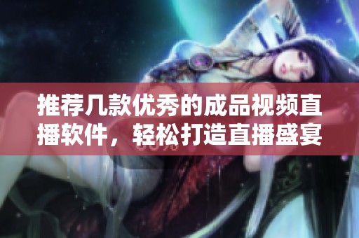 推荐几款优秀的成品视频直播软件，轻松打造直播盛宴