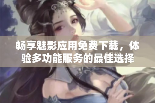 畅享魅影应用免费下载，体验多功能服务的最佳选择
