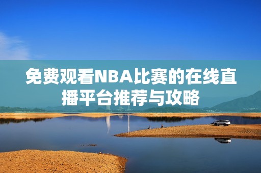 免费观看NBA比赛的在线直播平台推荐与攻略