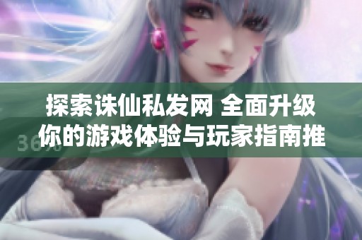 探索诛仙私发网 全面升级你的游戏体验与玩家指南推荐