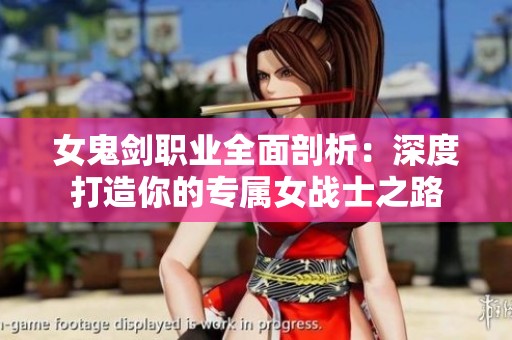 女鬼剑职业全面剖析：深度打造你的专属女战士之路