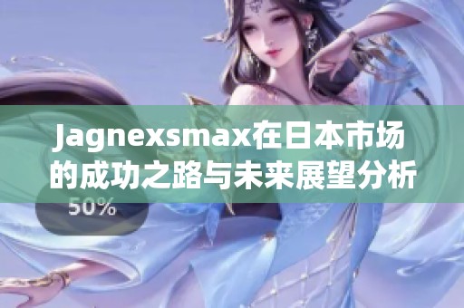 Jagnexsmax在日本市场的成功之路与未来展望分析