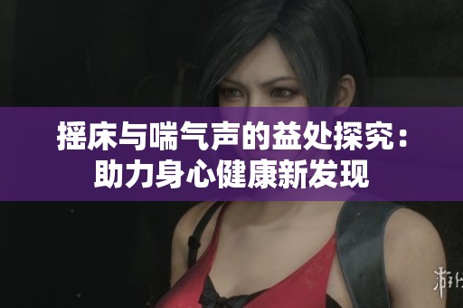 摇床与喘气声的益处探究：助力身心健康新发现