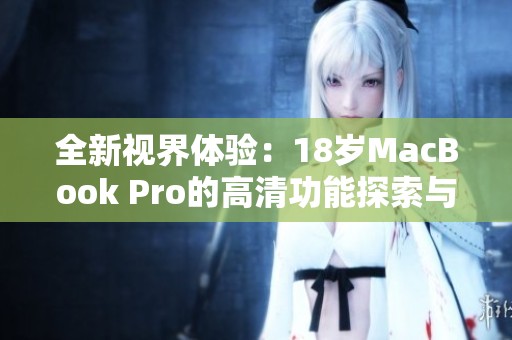 全新视界体验：18岁MacBook Pro的高清功能探索与评测