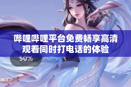 哔哩哔哩平台免费畅享高清观看同时打电话的体验