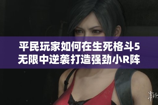 平民玩家如何在生死格斗5无限中逆袭打造强劲小R阵容攻略