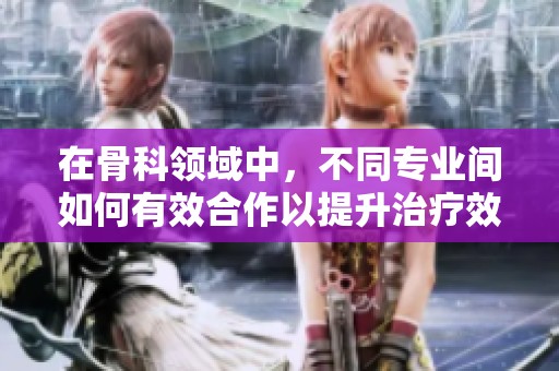 在骨科领域中，不同专业间如何有效合作以提升治疗效果