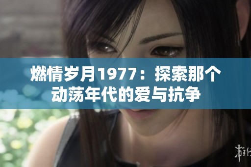 燃情岁月1977：探索那个动荡年代的爱与抗争
