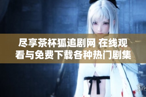 尽享茶杯狐追剧网 在线观看与免费下载各种热门剧集