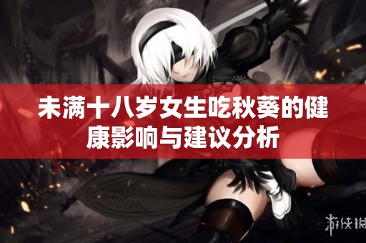 未满十八岁女生吃秋葵的健康影响与建议分析