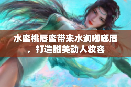 水蜜桃唇蜜带来水润嘟嘟唇，打造甜美动人妆容