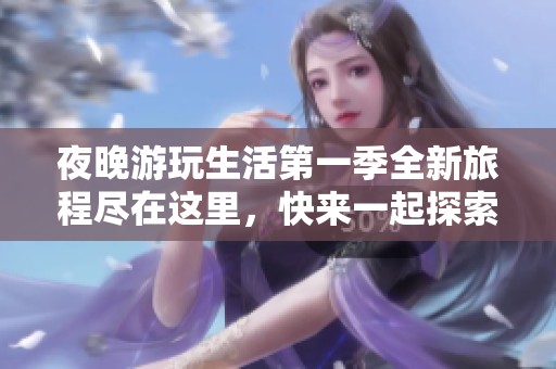 夜晚游玩生活第一季全新旅程尽在这里，快来一起探索吧