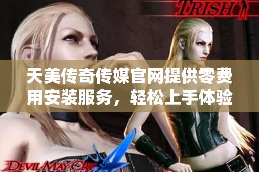 天美传奇传媒官网提供零费用安装服务，轻松上手体验