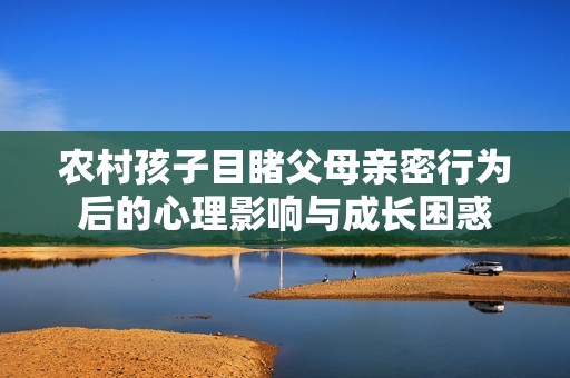 农村孩子目睹父母亲密行为后的心理影响与成长困惑