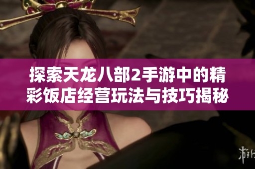 探索天龙八部2手游中的精彩饭店经营玩法与技巧揭秘