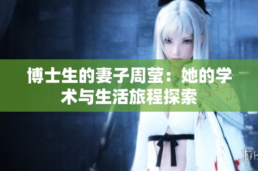 博士生的妻子周莹：她的学术与生活旅程探索