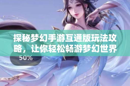 探秘梦幻手游互通版玩法攻略，让你轻松畅游梦幻世界