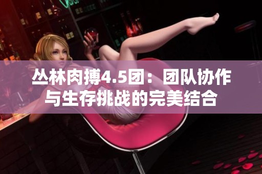 丛林肉搏4.5团：团队协作与生存挑战的完美结合