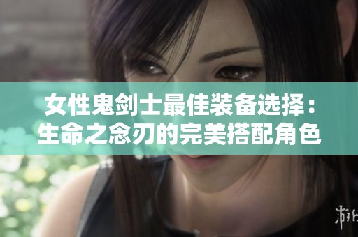 女性鬼剑士最佳装备选择：生命之念刃的完美搭配角色
