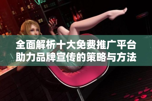 全面解析十大免费推广平台助力品牌宣传的策略与方法