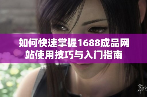 如何快速掌握1688成品网站使用技巧与入门指南