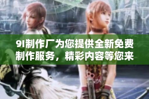 9I制作厂为您提供全新免费制作服务，精彩内容等您来体验！