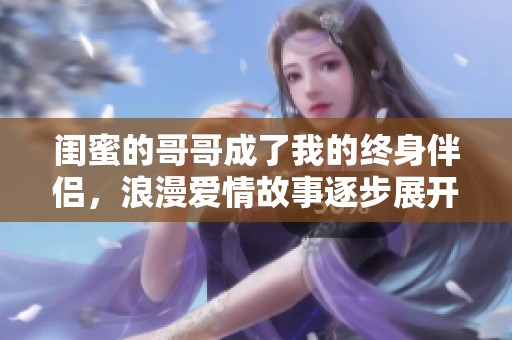 闺蜜的哥哥成了我的终身伴侣，浪漫爱情故事逐步展开