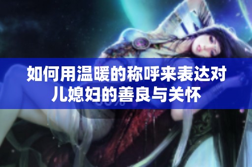 如何用温暖的称呼来表达对儿媳妇的善良与关怀