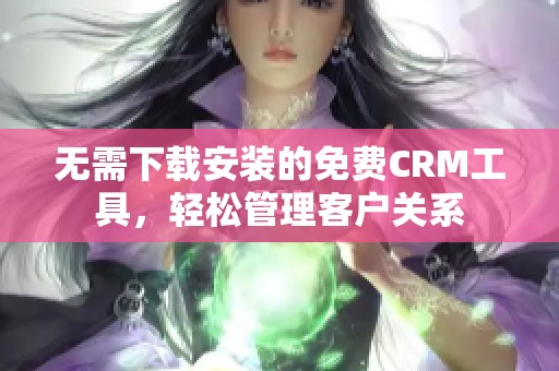 无需下载安装的免费CRM工具，轻松管理客户关系