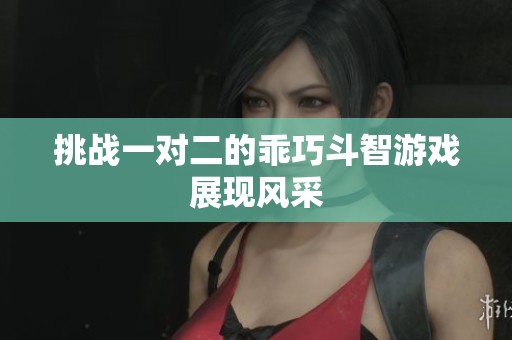 挑战一对二的乖巧斗智游戏展现风采