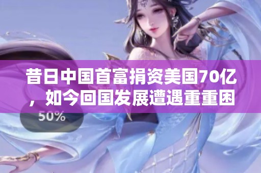 昔日中国首富捐资美国70亿，如今回国发展遭遇重重困难