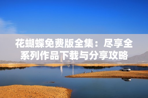 花蝴蝶免费版全集：尽享全系列作品下载与分享攻略