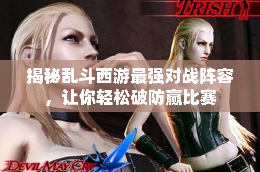 揭秘乱斗西游最强对战阵容，让你轻松破防赢比赛