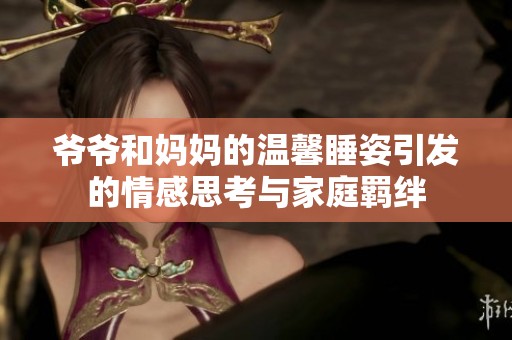 爷爷和妈妈的温馨睡姿引发的情感思考与家庭羁绊