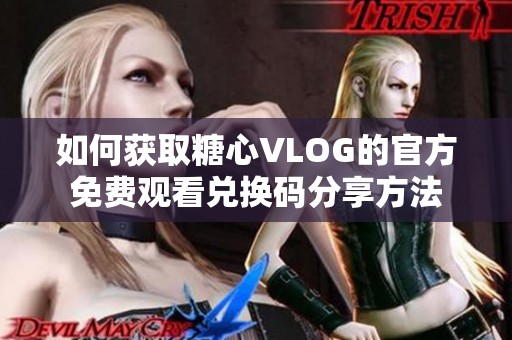 如何获取糖心VLOG的官方免费观看兑换码分享方法