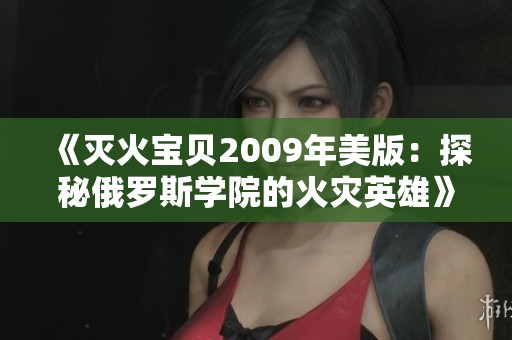 《灭火宝贝2009年美版：探秘俄罗斯学院的火灾英雄》