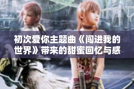 初次爱你主题曲《闯进我的世界》带来的甜蜜回忆与感动