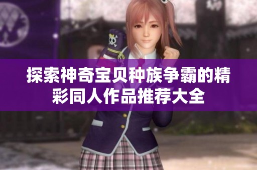 探索神奇宝贝种族争霸的精彩同人作品推荐大全