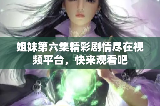 姐妹第六集精彩剧情尽在视频平台，快来观看吧