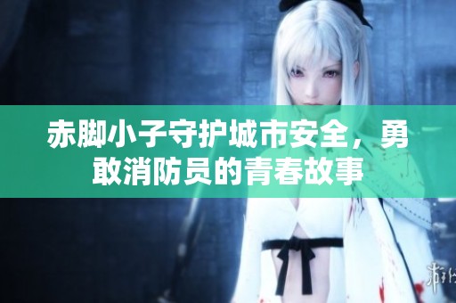 赤脚小子守护城市安全，勇敢消防员的青春故事