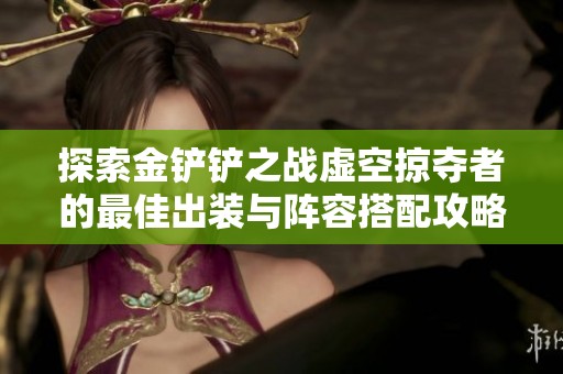 探索金铲铲之战虚空掠夺者的最佳出装与阵容搭配攻略