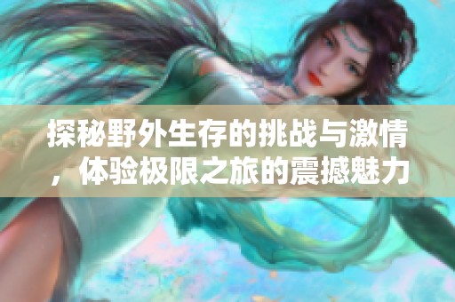 探秘野外生存的挑战与激情，体验极限之旅的震撼魅力