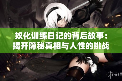 奴化训练日记的背后故事：揭开隐秘真相与人性的挑战