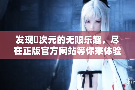 发现囧次元的无限乐趣，尽在正版官方网站等你来体验