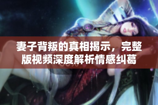 妻子背叛的真相揭示，完整版视频深度解析情感纠葛