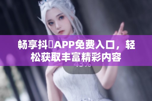 畅享抖抈APP免费入口，轻松获取丰富精彩内容