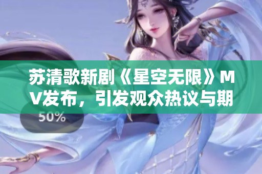 苏清歌新剧《星空无限》MV发布，引发观众热议与期待